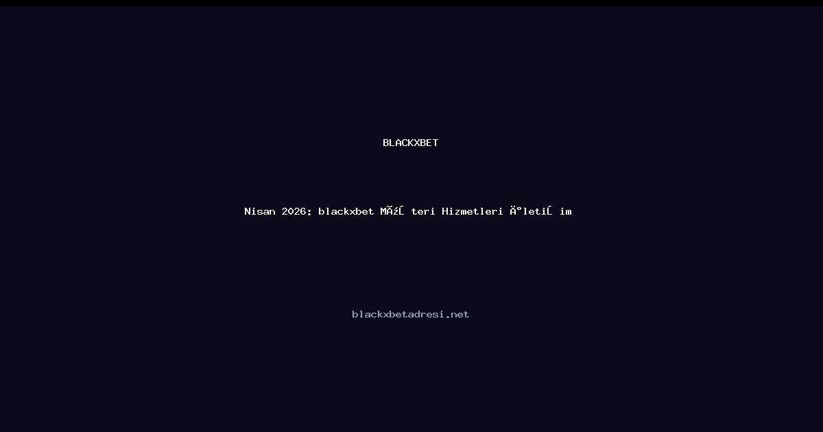 Nisan 2026: blackxbet Müşteri Hizmetleri İletişim Rehberi